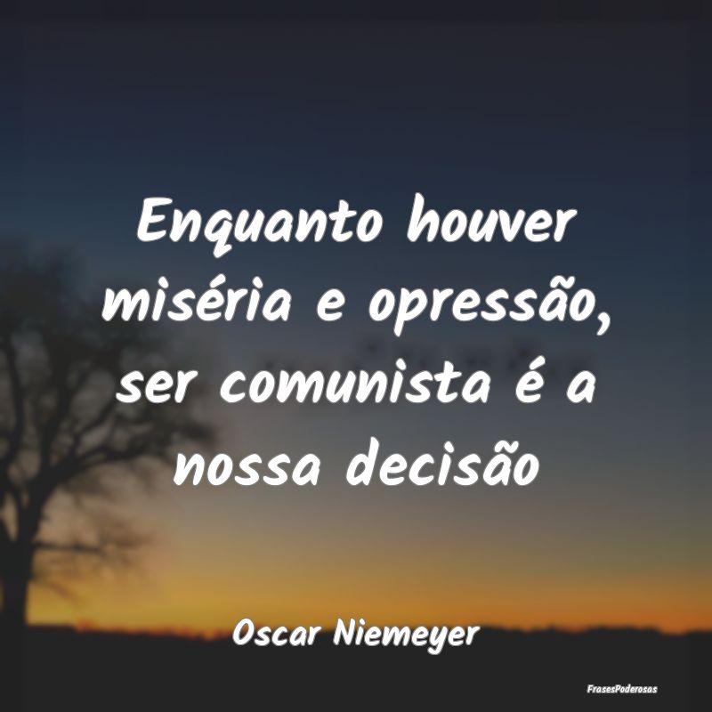 Enquanto houver miséria e opressão, ser comunist...