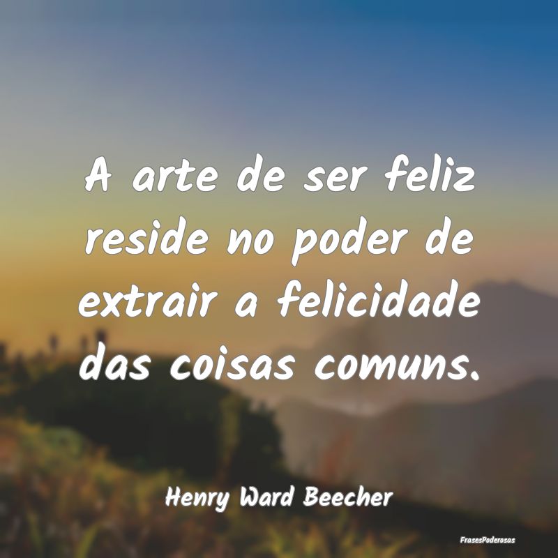 A arte de ser feliz reside no poder de extrair a f...