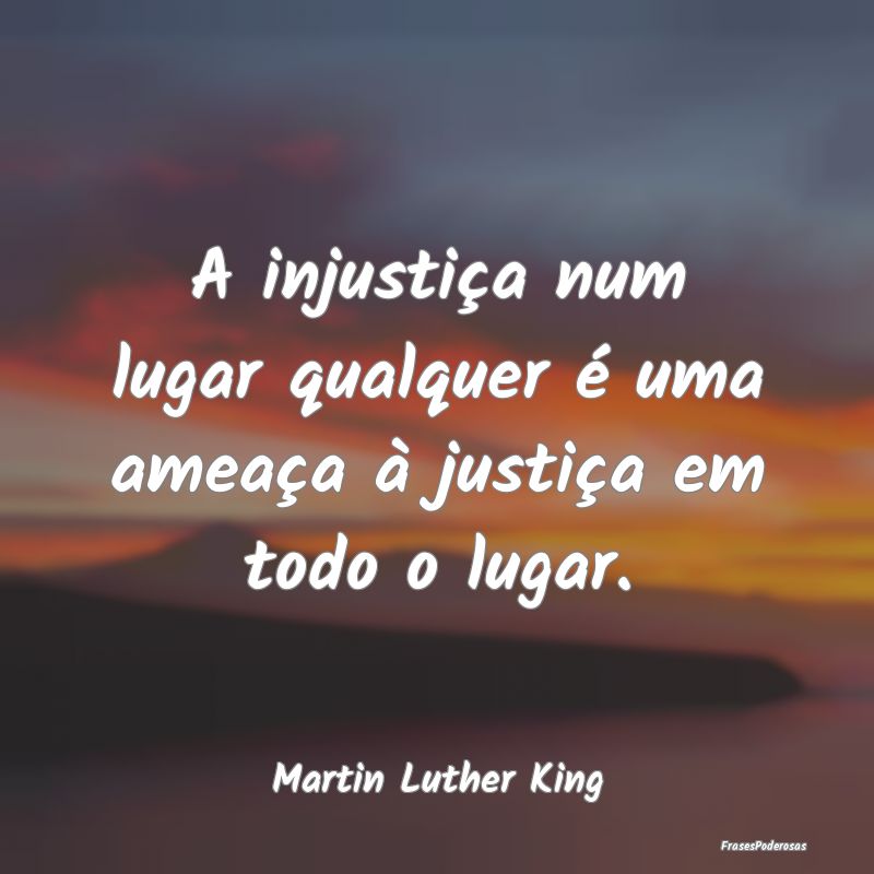 A injustiça num lugar qualquer é uma ameaça à ...