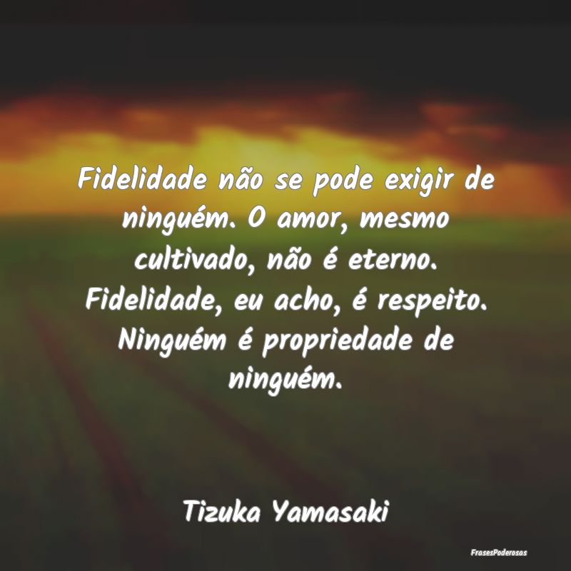 Fidelidade não se pode exigir de ninguém. O amor... Fidelidade não se pode exigir de ninguém. O amor...