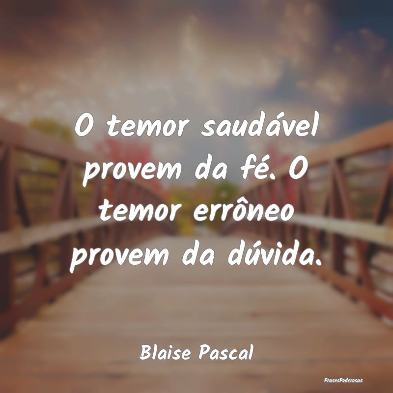 O temor saudável provem da fé. O temor errôneo ...