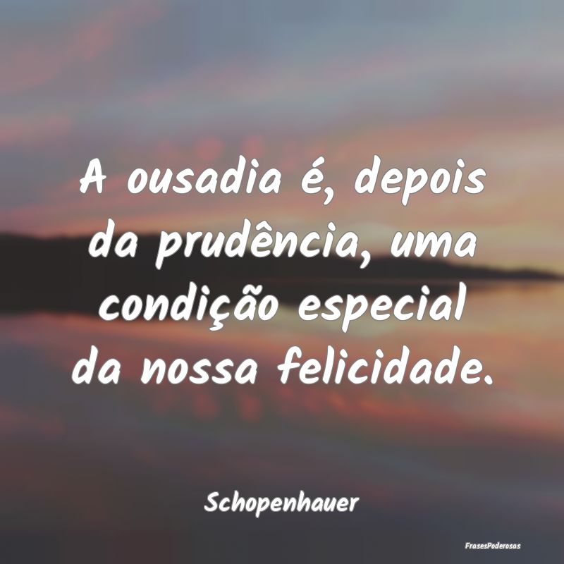 A ousadia é, depois da prudência, uma condição...