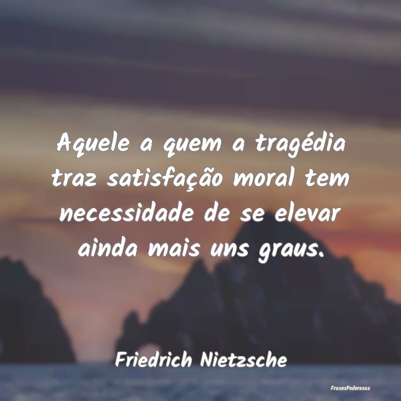 Aquele a quem a tragédia traz satisfação moral ... Aquele a quem a tragédia traz satisfação moral ...