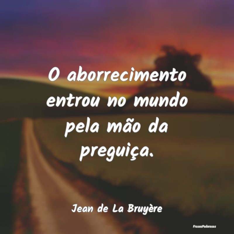O aborrecimento entrou no mundo pela mão da pregu...