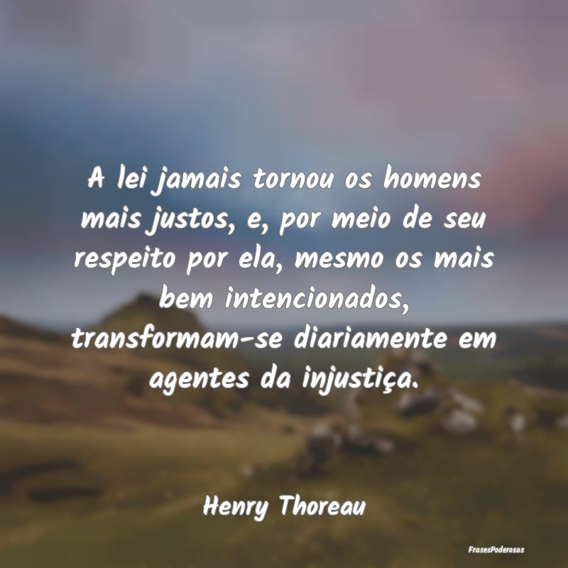 A lei jamais tornou os homens mais justos, e, por ... A lei jamais tornou os homens mais justos, e, por ...