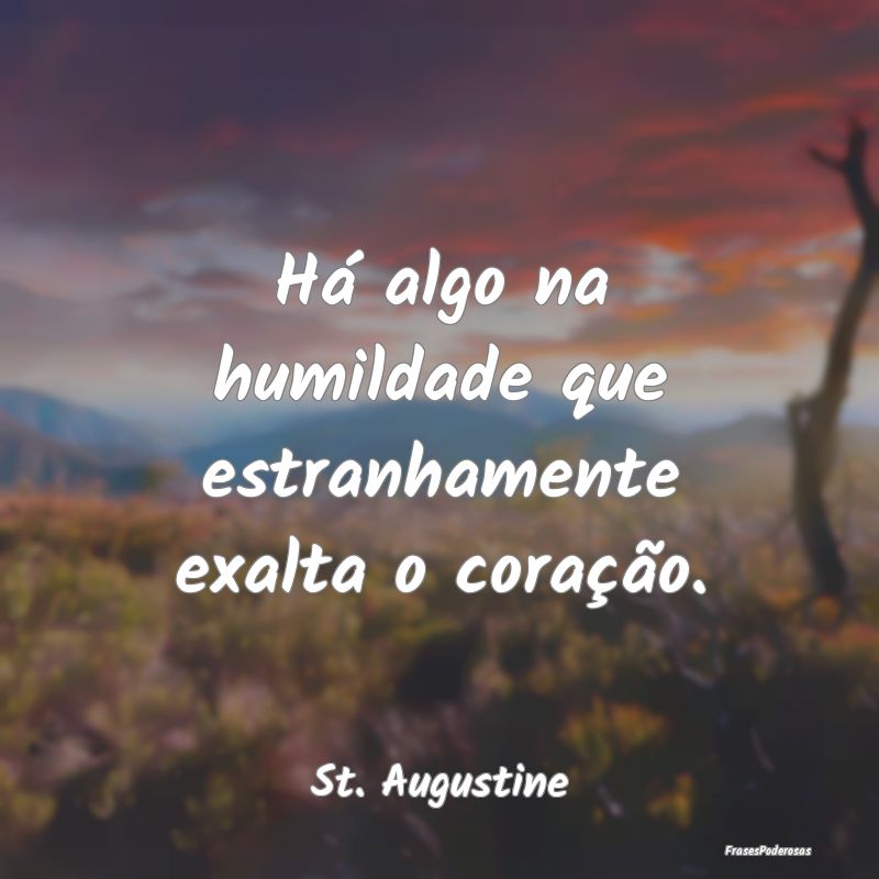 Há algo na humildade que estranhamente exalta o c...
