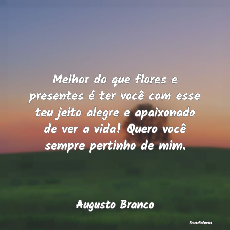 Melhor do que flores e presentes é ter você com ... Melhor do que flores e presentes é ter você com ...
