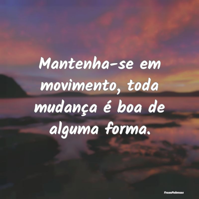 Mantenha-se em movimento, toda mudança é boa de ...