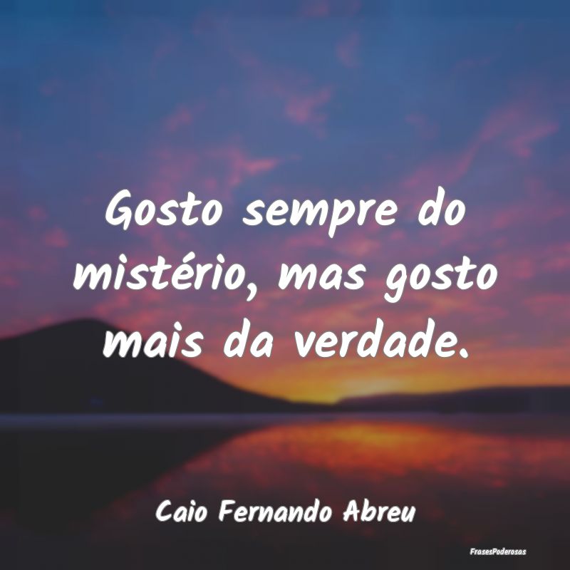 Gosto sempre do mistério, mas gosto mais da verda...