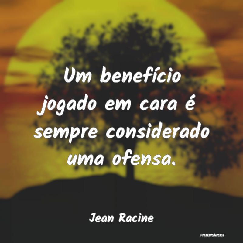 Um benefício jogado em cara é sempre considerado...