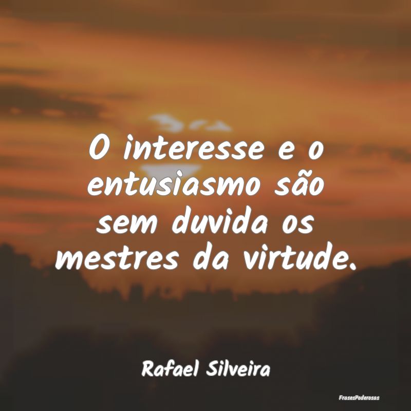 O interesse e o entusiasmo são sem duvida os mest...