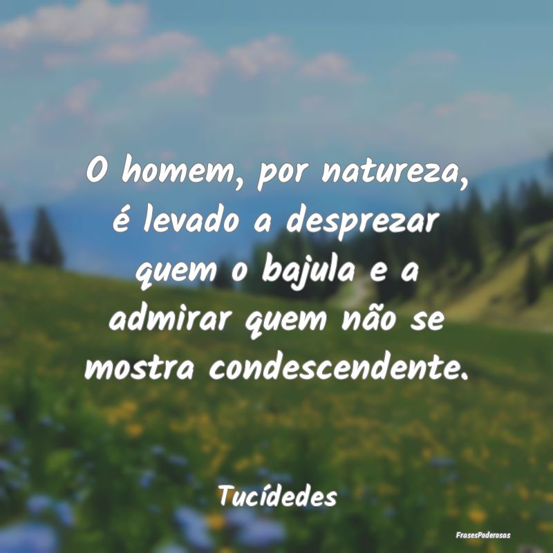 O homem, por natureza, é levado a desprezar quem ...