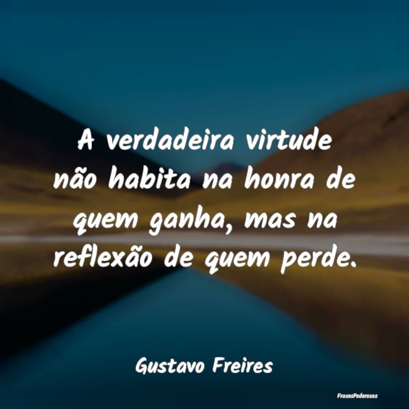 A verdadeira virtude não habita na honra de quem ...