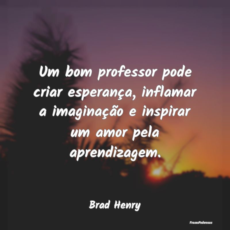 Um bom professor pode criar esperança, inflamar a... Um bom professor pode criar esperança, inflamar a...