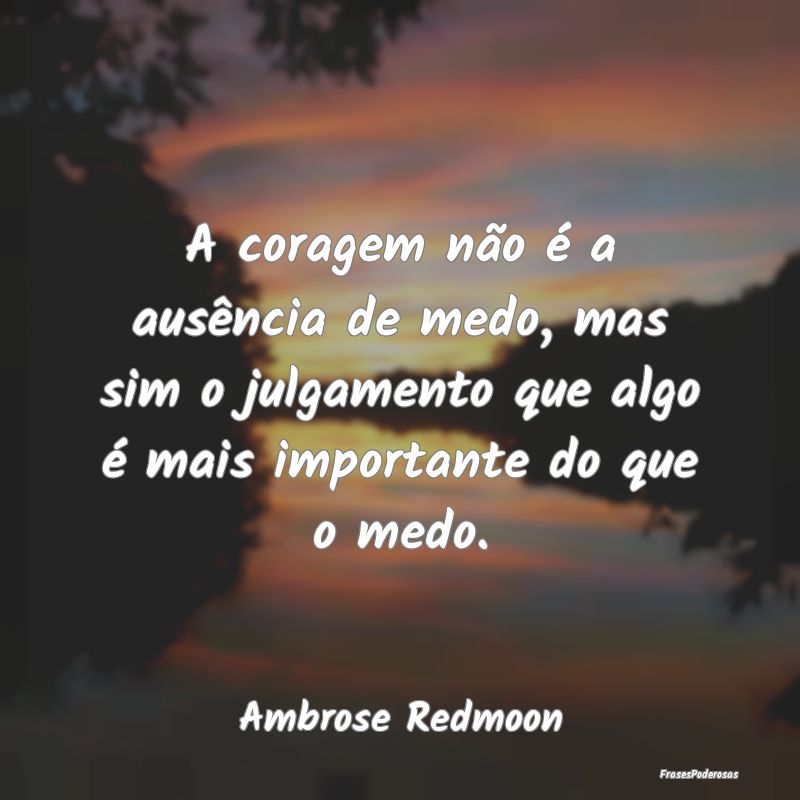 A coragem não é a ausência de medo, mas sim o j... A coragem não é a ausência de medo, mas sim o j...
