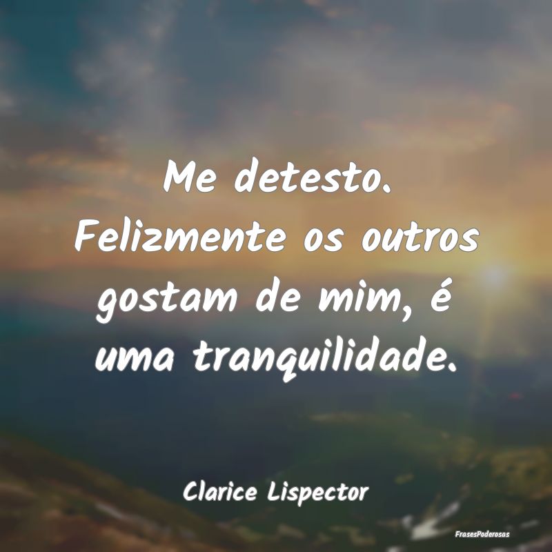 Me detesto. Felizmente os outros gostam de mim, é...
