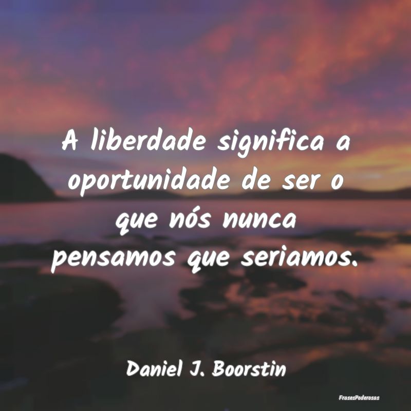 Frases de Liberdade - A liberdade significa a oportunidade de ser o que ...