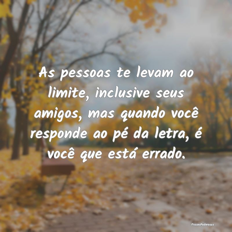 As pessoas te levam ao limite, inclusive seus amig... As pessoas te levam ao limite, inclusive seus amig...