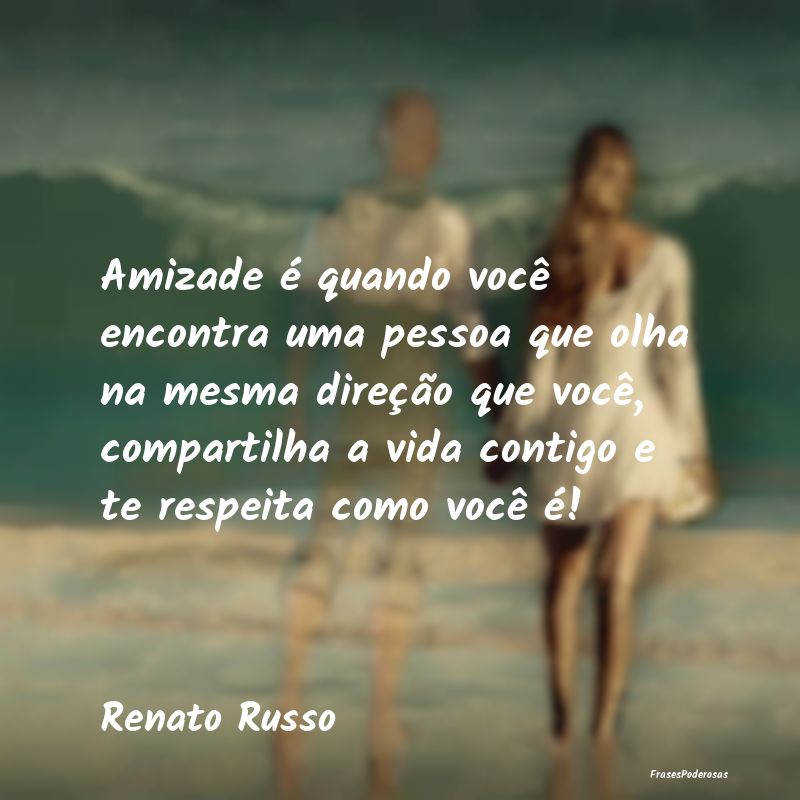 Amizade é quando você encontra uma pessoa que ol...