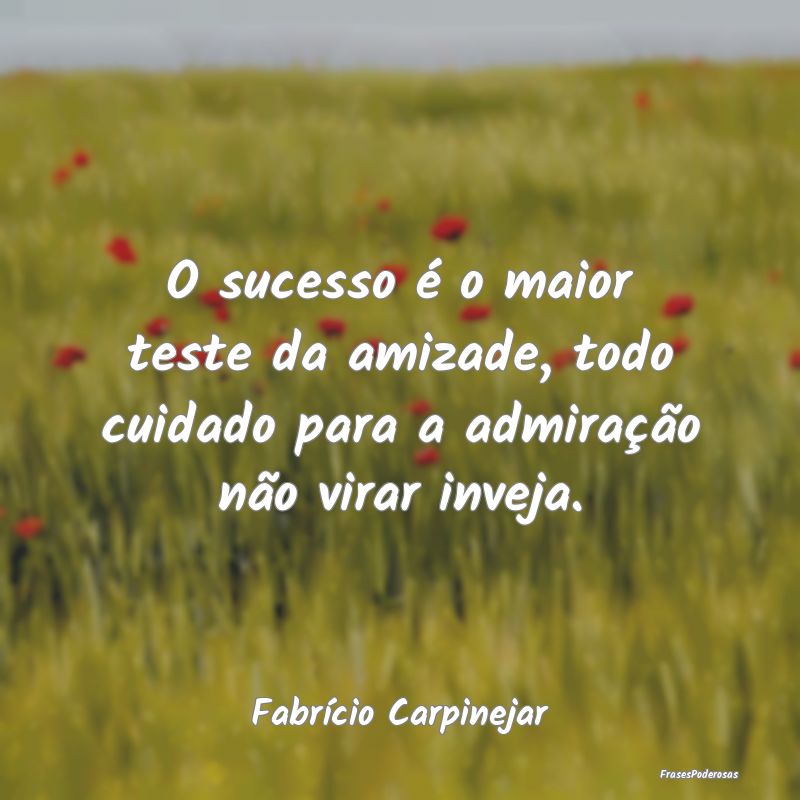 O sucesso é o maior teste da amizade, todo cuidad...