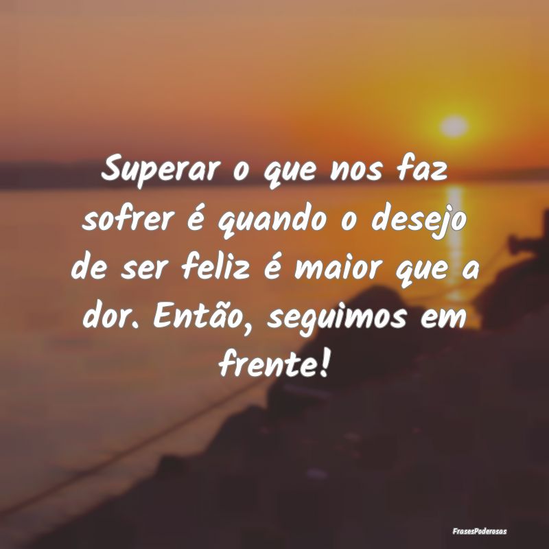 Superar o que nos faz sofrer é quando o desejo de... Superar o que nos faz sofrer é quando o desejo de...