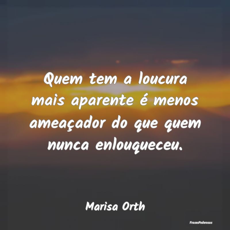Quem tem a loucura mais aparente é menos ameaçad...