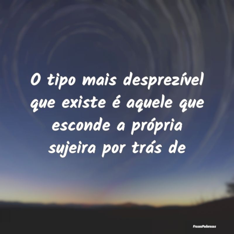 O tipo mais desprezível que existe é aquele que ...