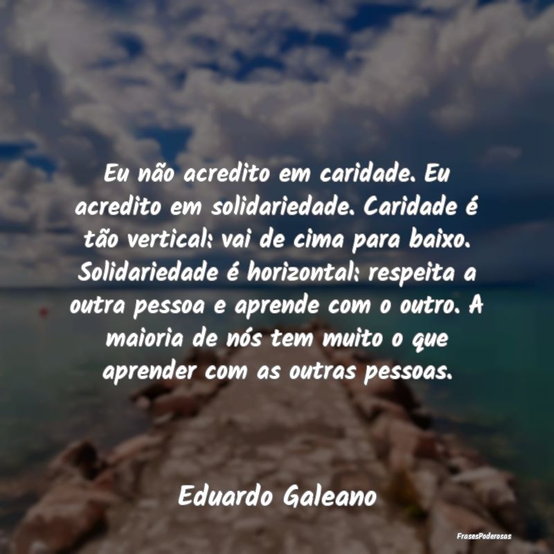 Eu não acredito em caridade. Eu acredito em solid... Eu não acredito em caridade. Eu acredito em solid...