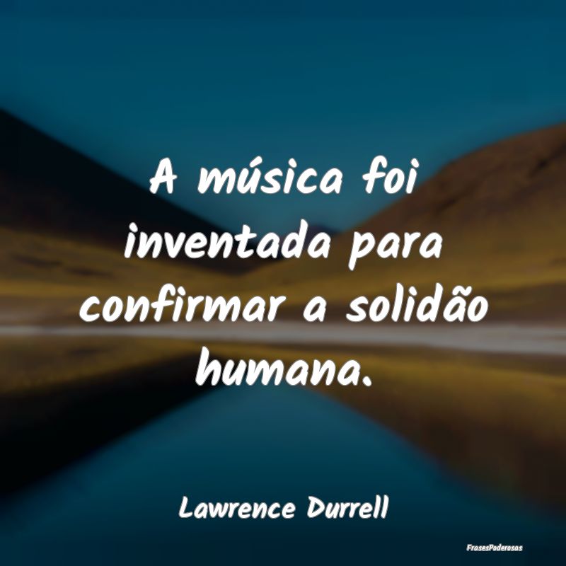 A música foi inventada para confirmar a solidão ...
