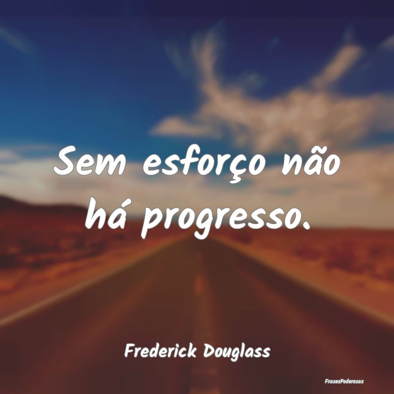 Sem esforço não há progresso....