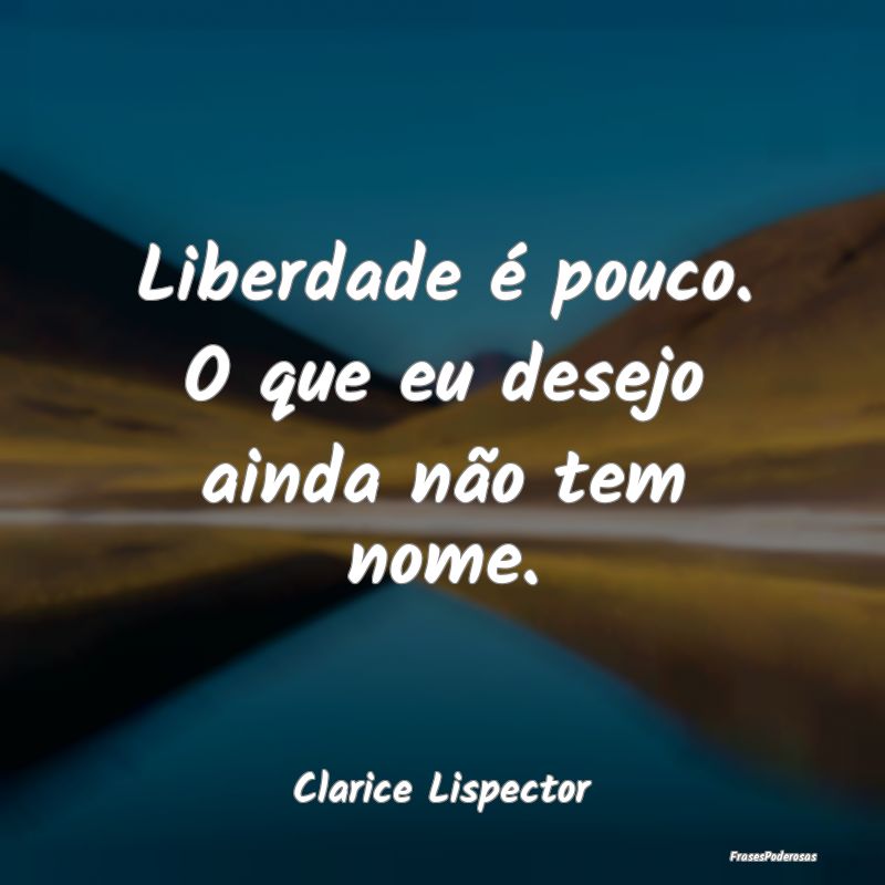 Liberdade é pouco. O que eu desejo ainda não tem...