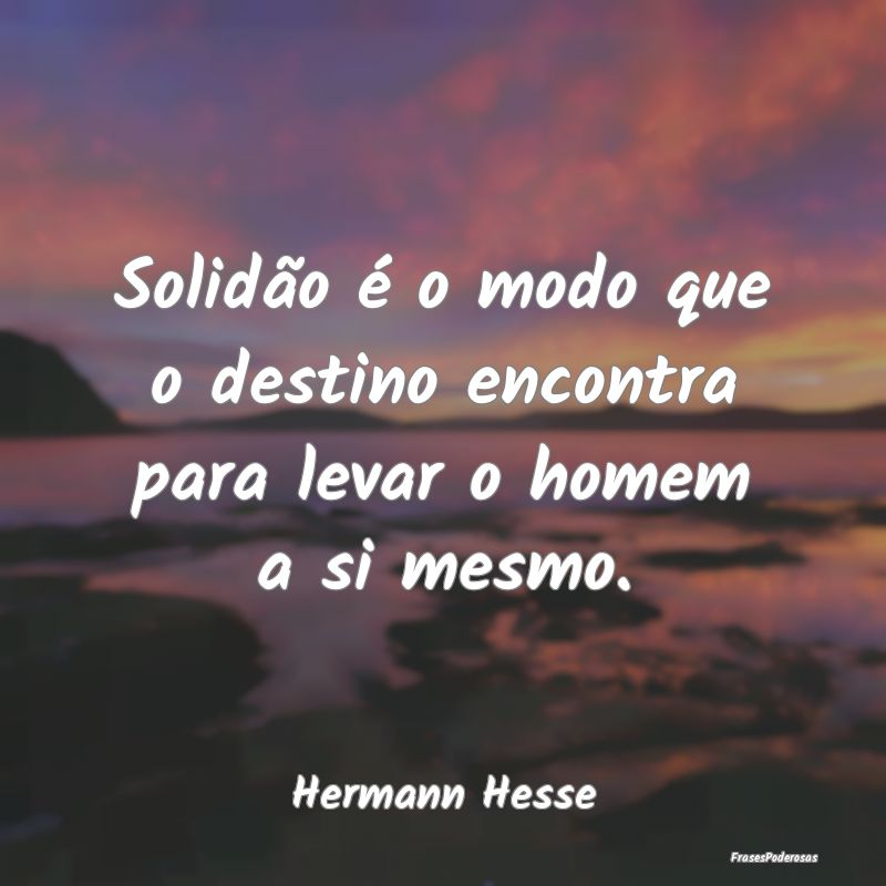 Solidão é o modo que o destino encontra para lev...