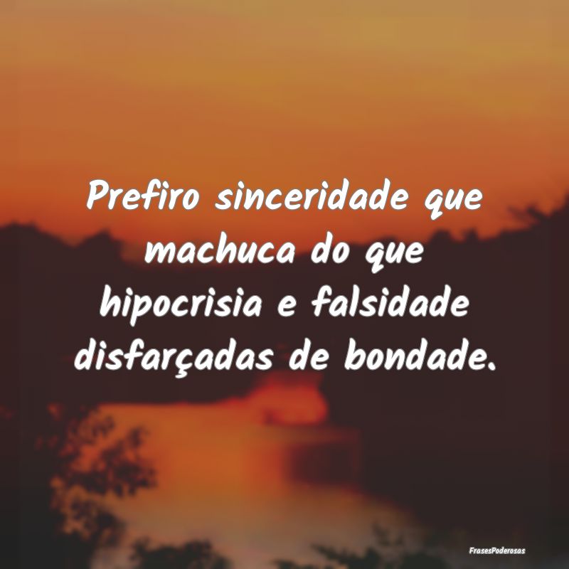 Prefiro sinceridade que machuca do que hipocrisia ...