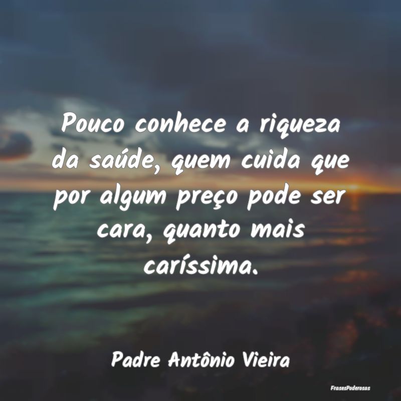 Pouco conhece a riqueza da saúde, quem cuida que ... Pouco conhece a riqueza da saúde, quem cuida que ...