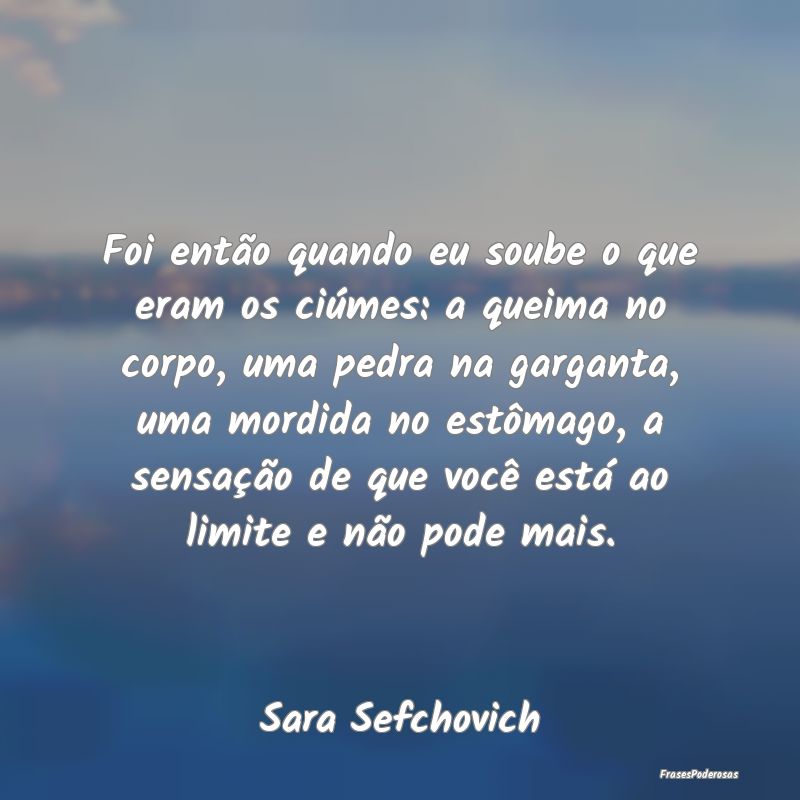 Foi então quando eu soube o que eram os ciúmes: ... Foi então quando eu soube o que eram os ciúmes: ...