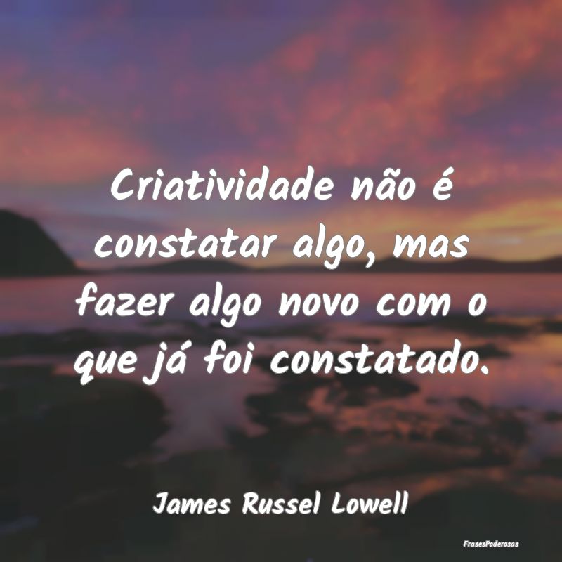 Criatividade não é constatar algo, mas fazer alg...