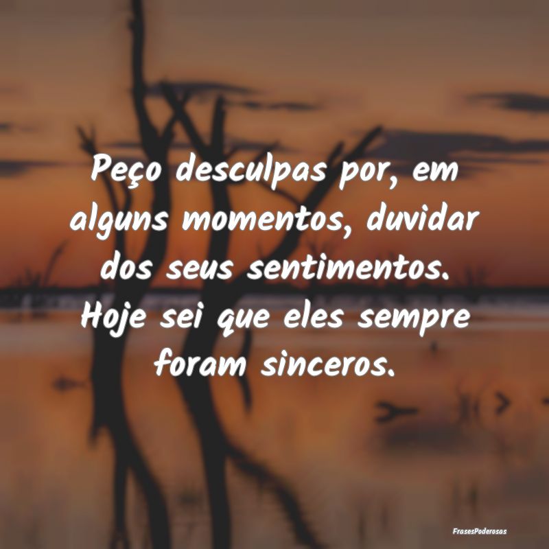 Peço desculpas por, em alguns momentos, duvidar d... Peço desculpas por, em alguns momentos, duvidar d...