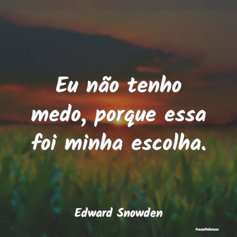 Eu não tenho medo, porque essa foi minha escolha....