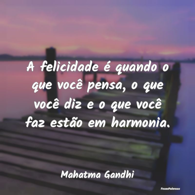 A felicidade é quando o que você pensa, o que vo... A felicidade é quando o que você pensa, o que vo...