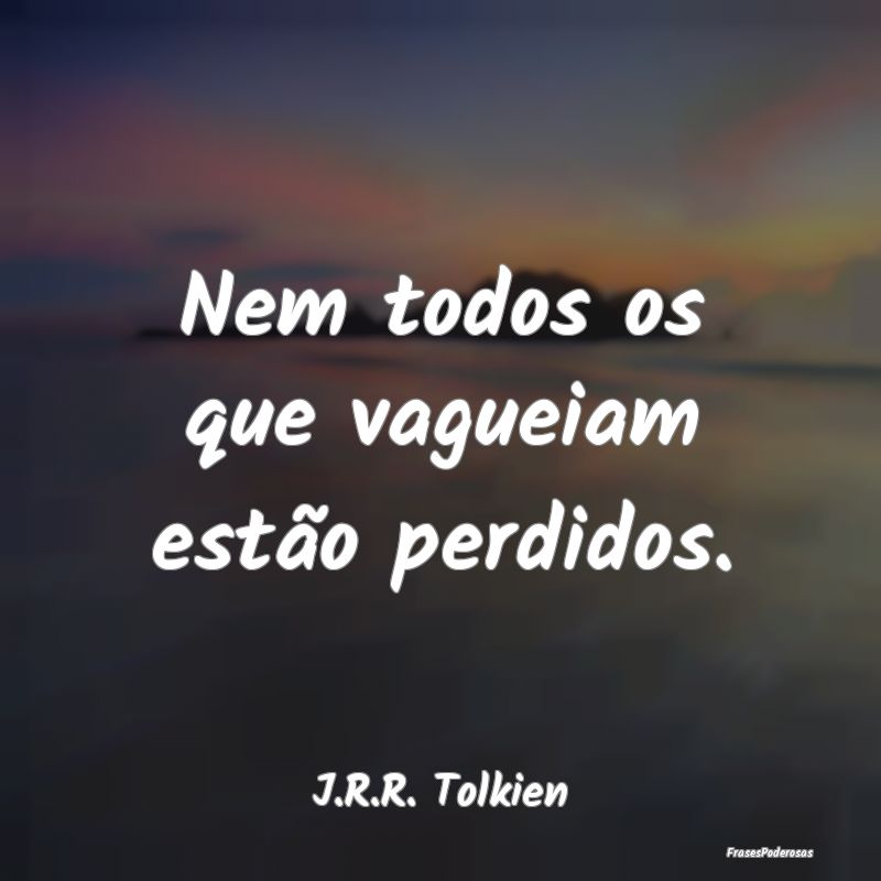 Nem todos os que vagueiam estão perdidos....