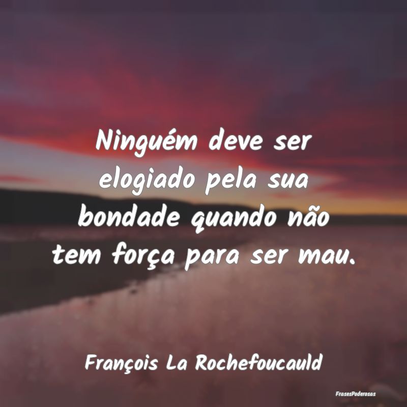 Ninguém deve ser elogiado pela sua bondade quando...