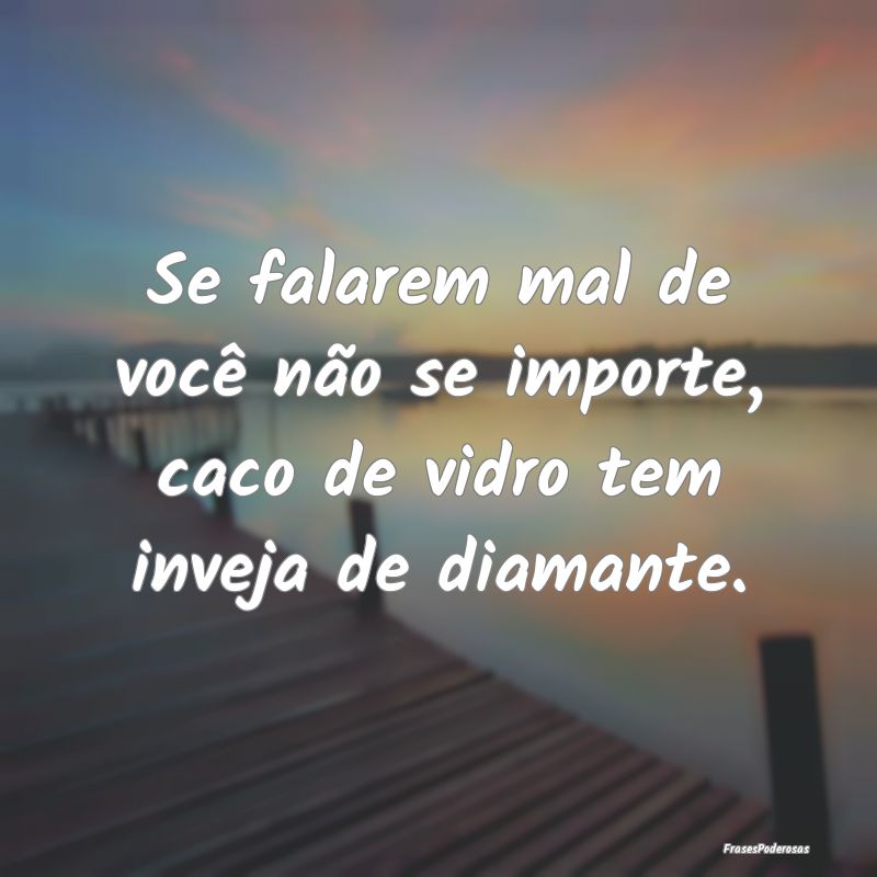 Se falarem mal de você não se importe, caco de v...