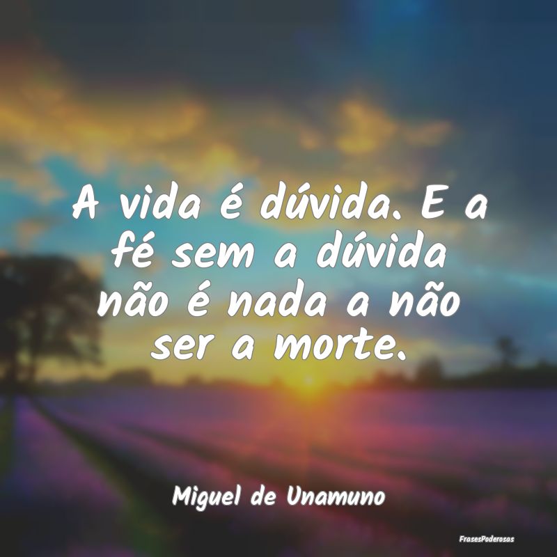 A vida é dúvida. E a fé sem a dúvida não é n...