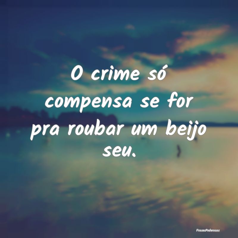Frases de Beijo - O crime só compensa se for pra roubar um beijo se...