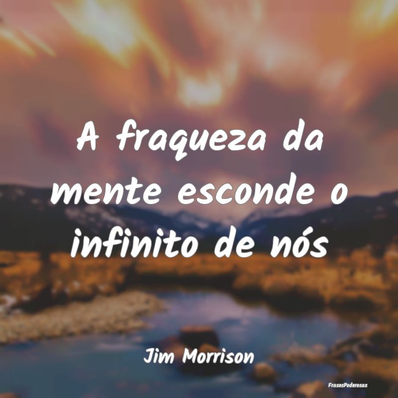 A fraqueza da mente esconde o infinito de nós...
