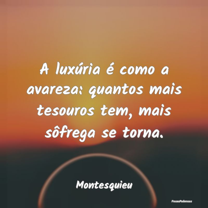 A luxúria é como a avareza: quantos mais tesouro...