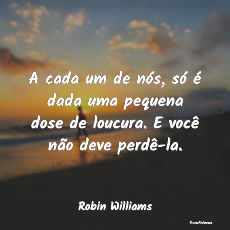 A cada um de nós, só é dada uma pequena dose de...