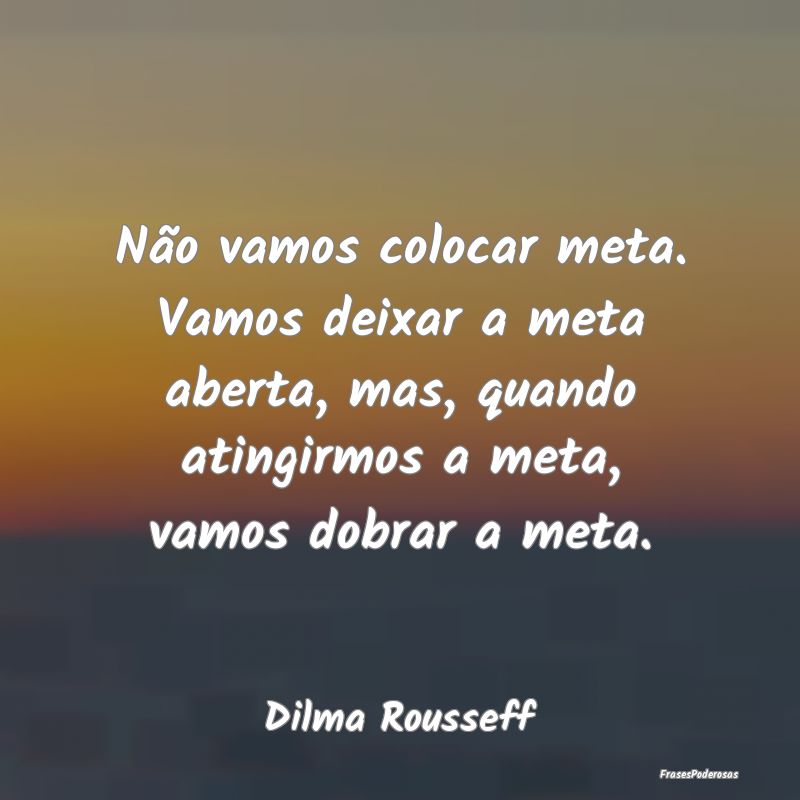 Não vamos colocar meta. Vamos deixar a meta abert... Não vamos colocar meta. Vamos deixar a meta abert...