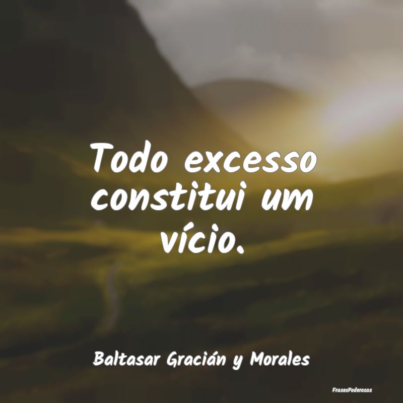 Todo excesso constitui um vício....