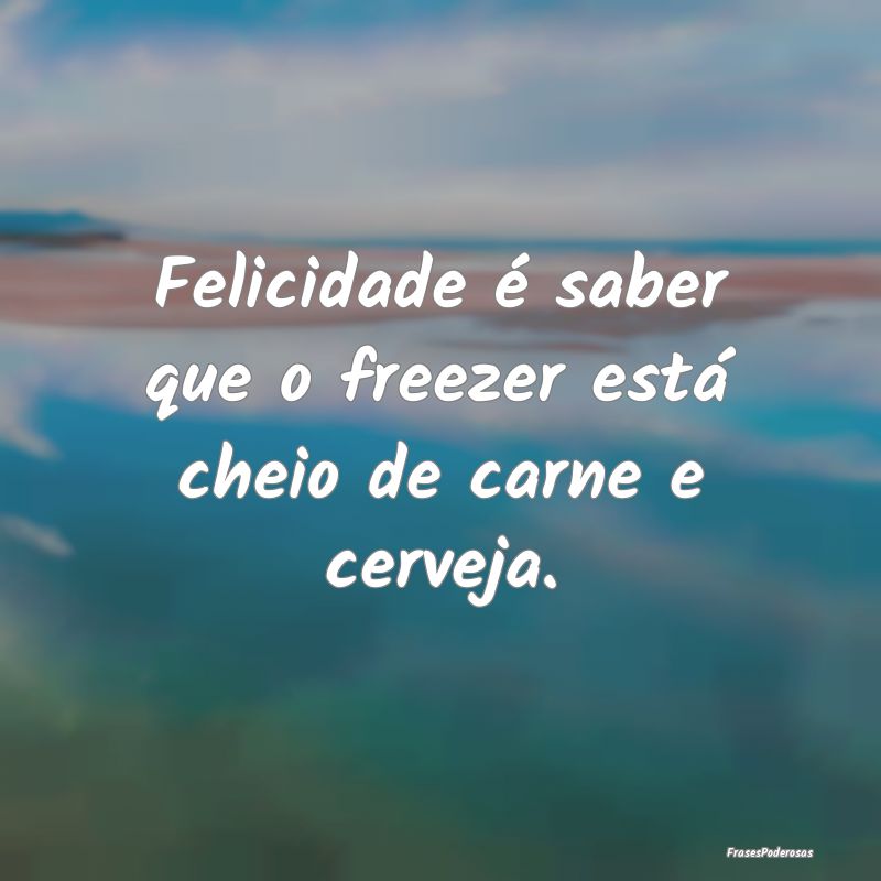 Felicidade é saber que o freezer está cheio de c...